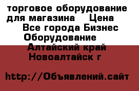 торговое оборудование для магазина  › Цена ­ 100 - Все города Бизнес » Оборудование   . Алтайский край,Новоалтайск г.